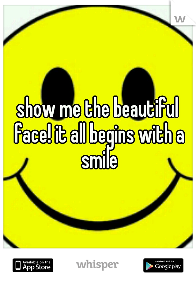 show me the beautiful face! it all begins with a smile