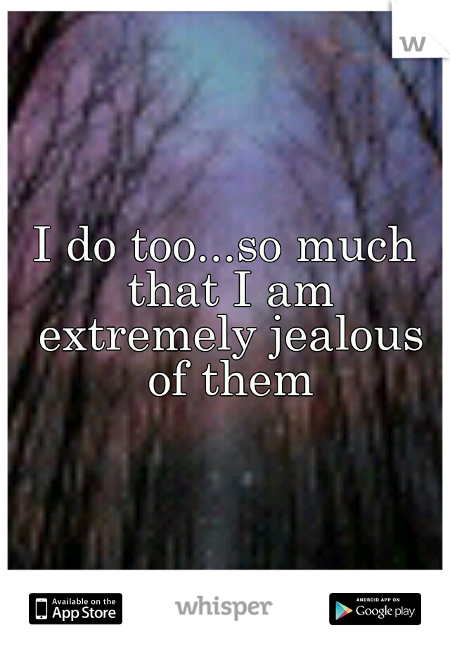 I do too...so much that I am extremely jealous of them