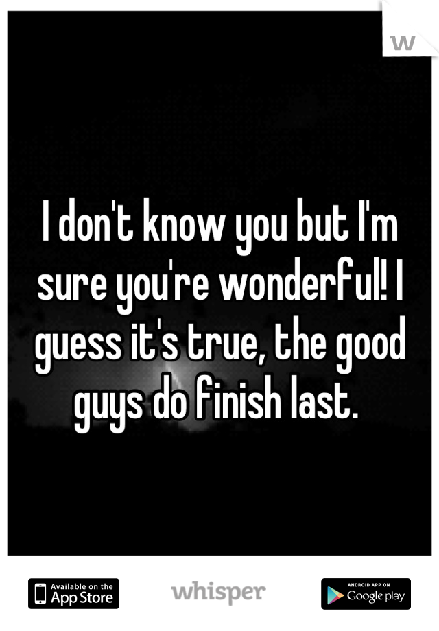 I don't know you but I'm sure you're wonderful! I guess it's true, the good guys do finish last. 