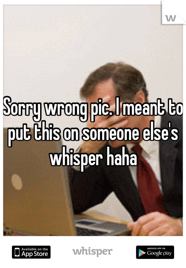 Sorry wrong pic. I meant to put this on someone else's whisper haha