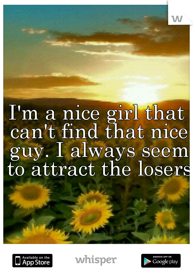 I'm a nice girl that can't find that nice guy. I always seem to attract the losers