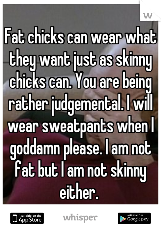 Fat chicks can wear what they want just as skinny chicks can. You are being rather judgemental. I will wear sweatpants when I goddamn please. I am not fat but I am not skinny either. 