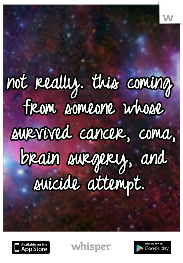 not really. this coming from someone whose survived cancer, coma, brain surgery, and suicide attempt. 