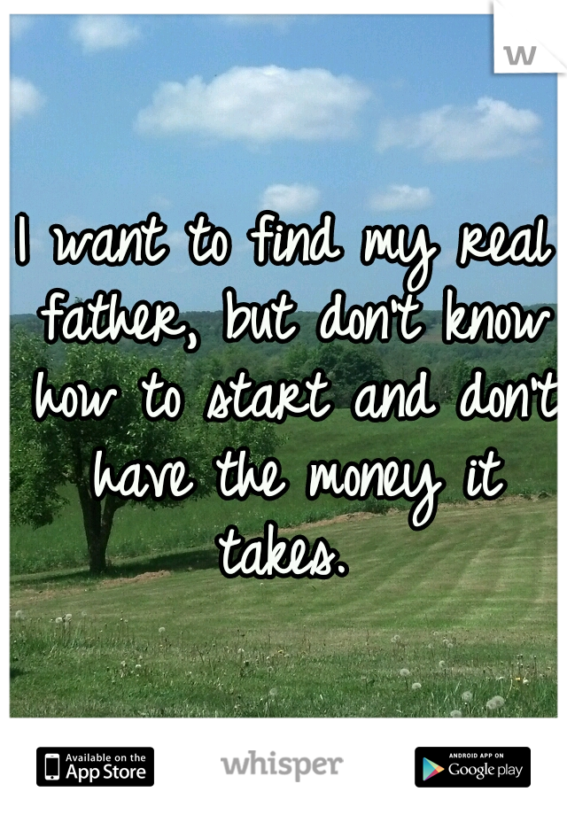 I want to find my real father, but don't know how to start and don't have the money it takes. 