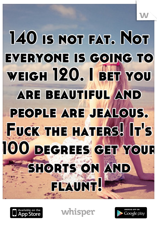 140 is not fat. Not everyone is going to weigh 120. I bet you are beautiful and people are jealous. Fuck the haters! It's 100 degrees get your shorts on and flaunt! 