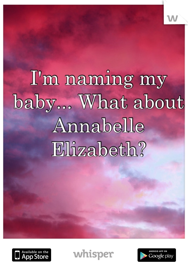 I'm naming my baby... What about Annabelle Elizabeth?