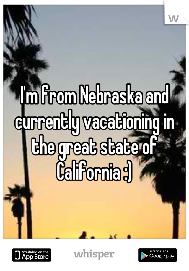 I'm from Nebraska and currently vacationing in the great state of California :)