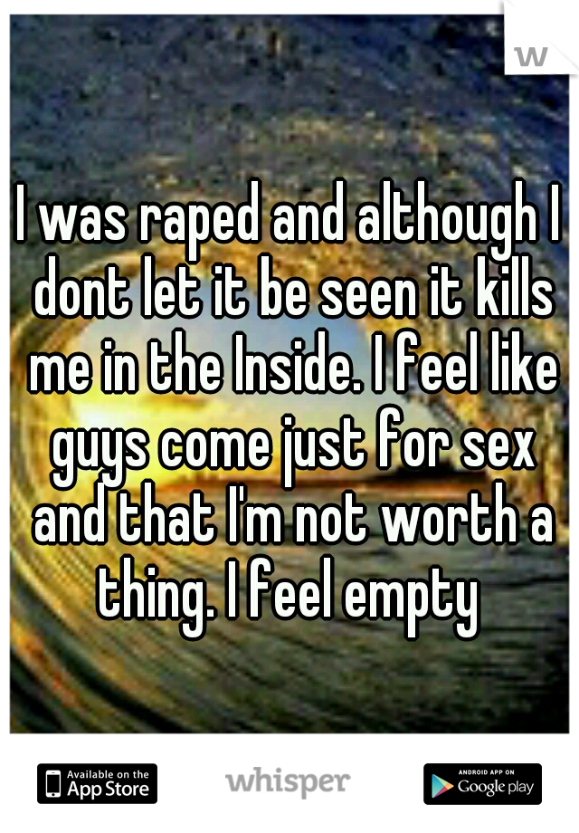 I was raped and although I dont let it be seen it kills me in the Inside. I feel like guys come just for sex and that I'm not worth a thing. I feel empty 