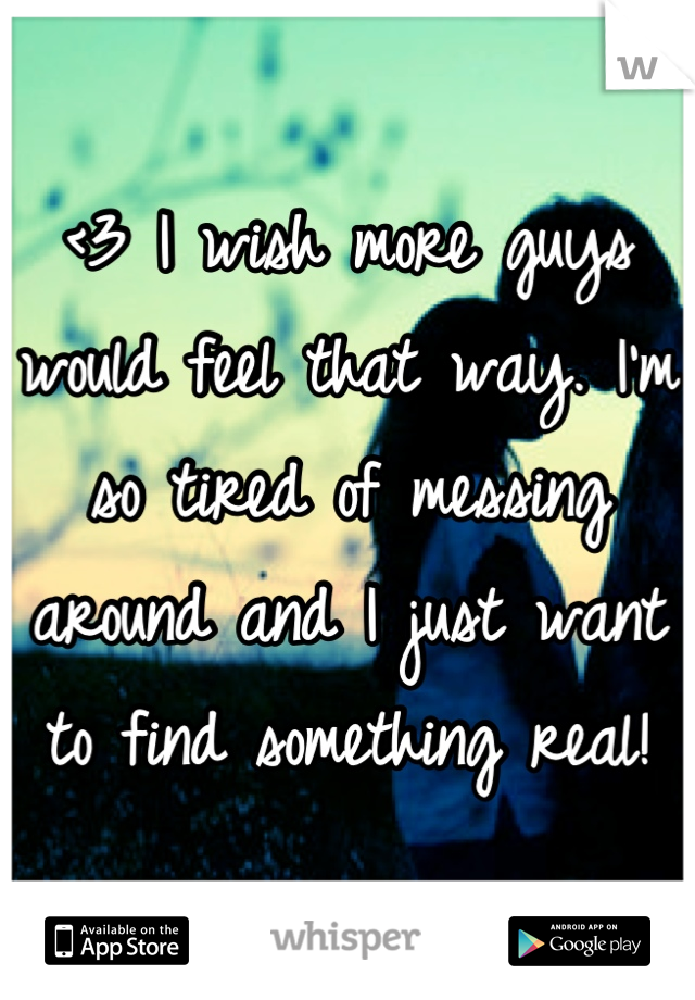 <3 I wish more guys would feel that way. I'm so tired of messing around and I just want to find something real!