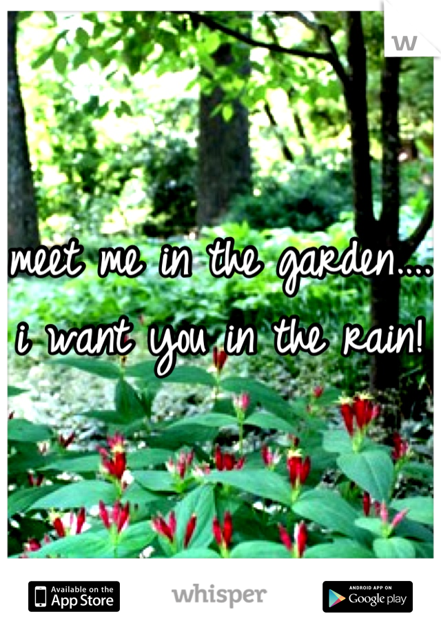 meet me in the garden.... 
i want you in the rain!