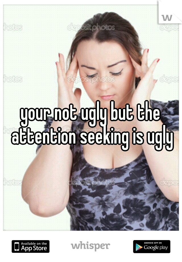 your not ugly but the attention seeking is ugly