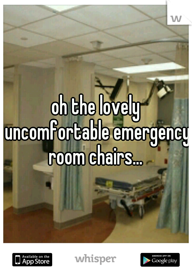 oh the lovely uncomfortable emergency room chairs... 