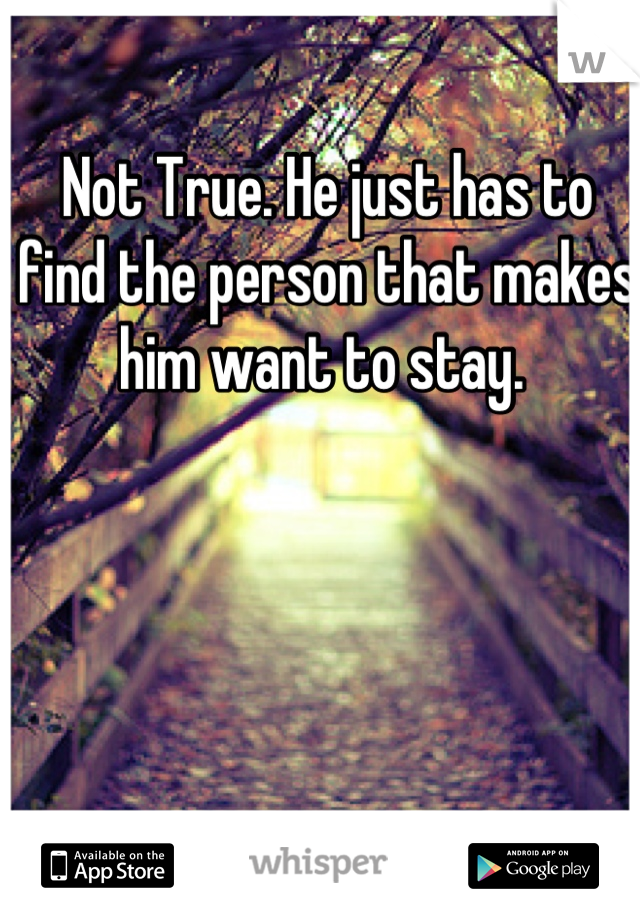 Not True. He just has to find the person that makes him want to stay. 