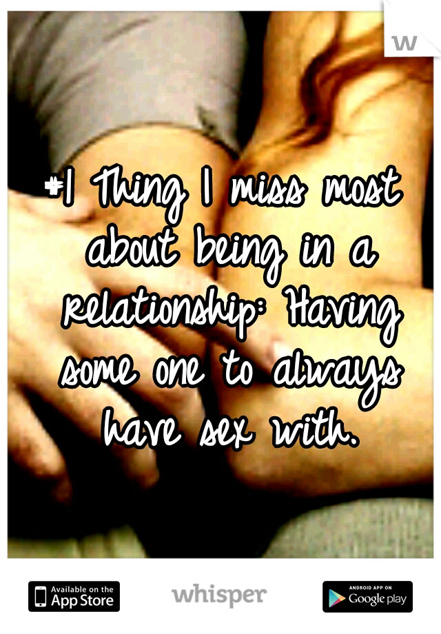 #1 Thing I miss most about being in a relationship: Having some one to always have sex with.