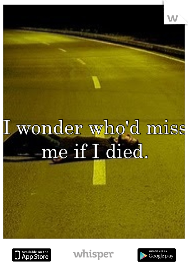 I wonder who'd miss me if I died.