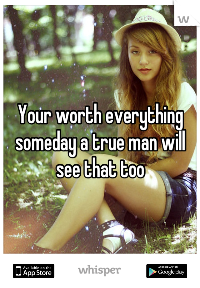 Your worth everything someday a true man will see that too