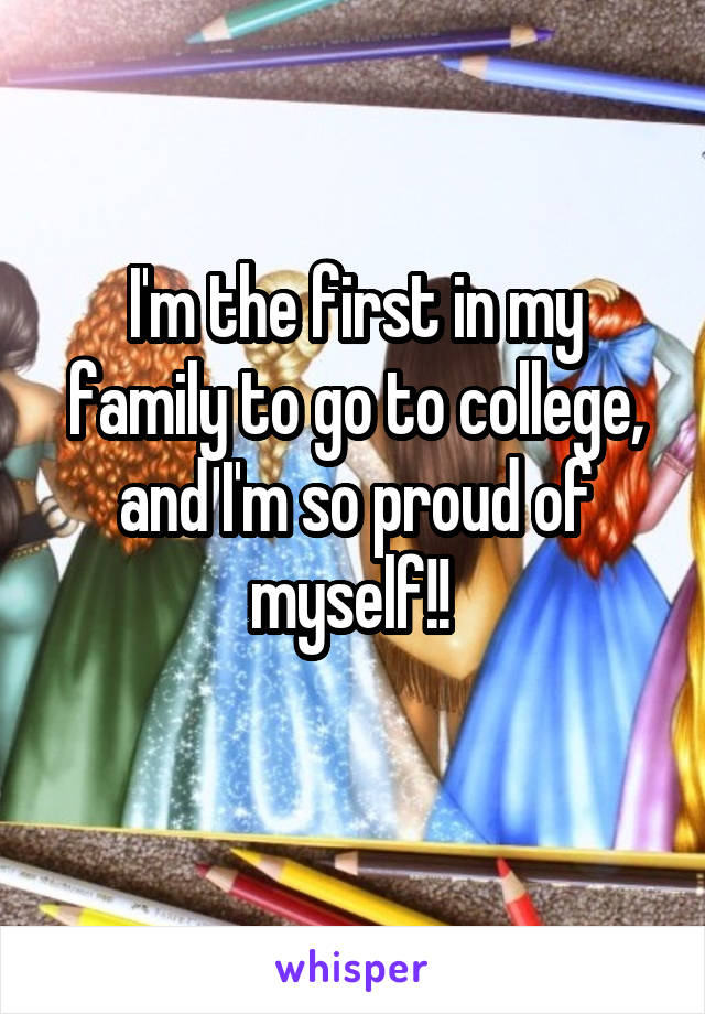 I'm the first in my family to go to college, and I'm so proud of myself!! 
