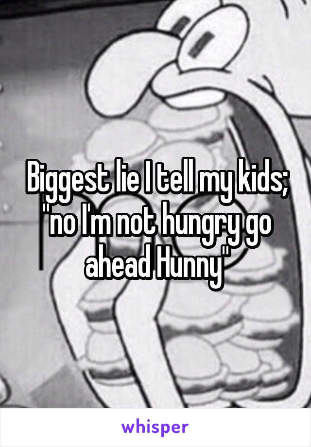 Biggest lie I tell my kids; "no I'm not hungry go ahead Hunny"