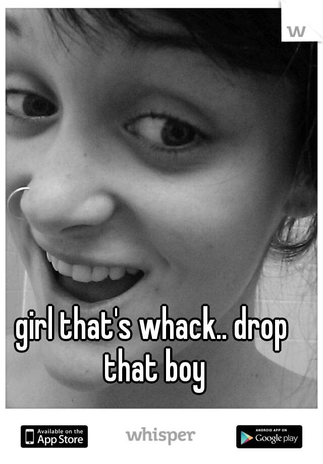 girl that's whack.. drop that boy