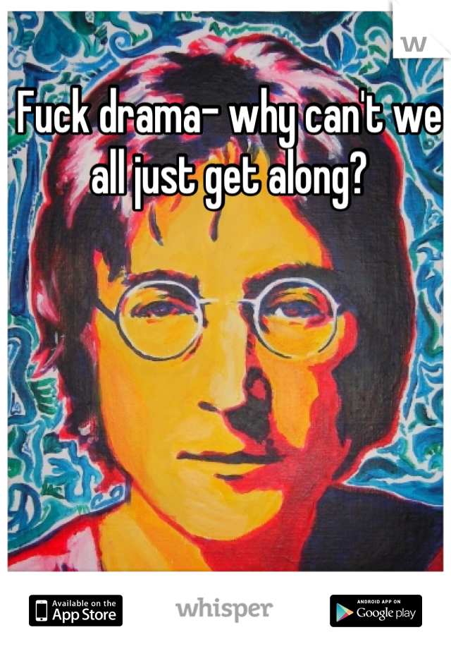 Fuck drama- why can't we all just get along?