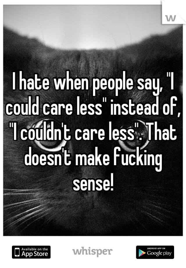 I hate when people say, "I could care less" instead of, "I couldn't care less". That doesn't make fucking sense!