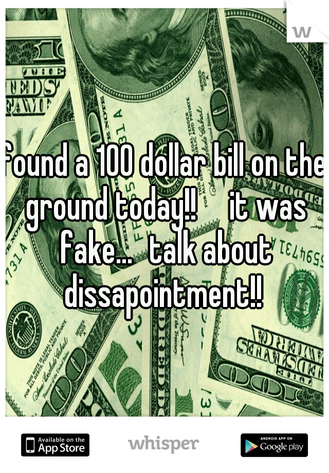 found a 100 dollar bill on the ground today!!

it was fake...
talk about dissapointment!! 