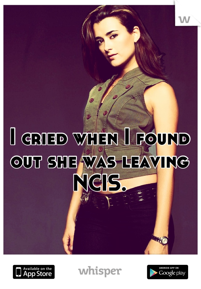 I cried when I found out she was leaving
NCIS.