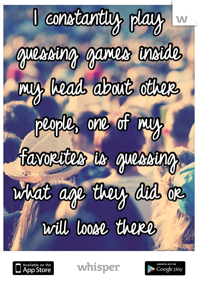 I constantly play guessing games inside my head about other people, one of my favorites is guessing what age they did or will loose there virginity...