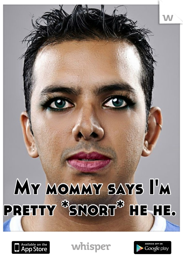 My mommy says I'm pretty *snort* he he. 