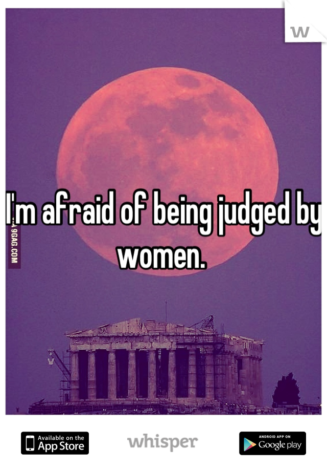 I'm afraid of being judged by women. 