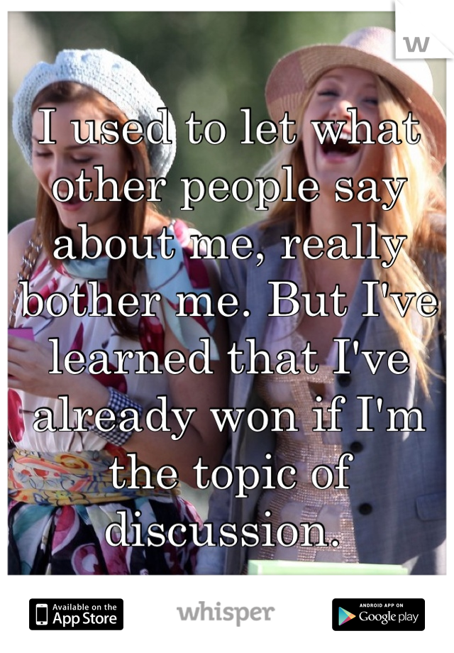 I used to let what other people say about me, really bother me. But I've learned that I've already won if I'm the topic of discussion. 