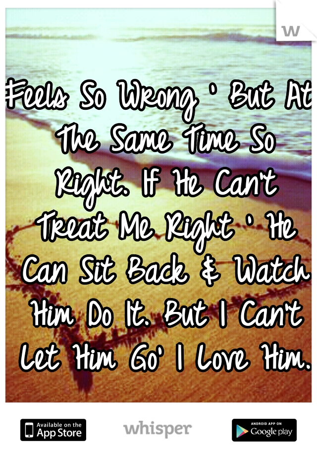 Feels So Wrong ' But At The Same Time So Right. If He Can't Treat Me Right ' He Can Sit Back & Watch Him Do It. But I Can't Let Him Go' I Love Him.