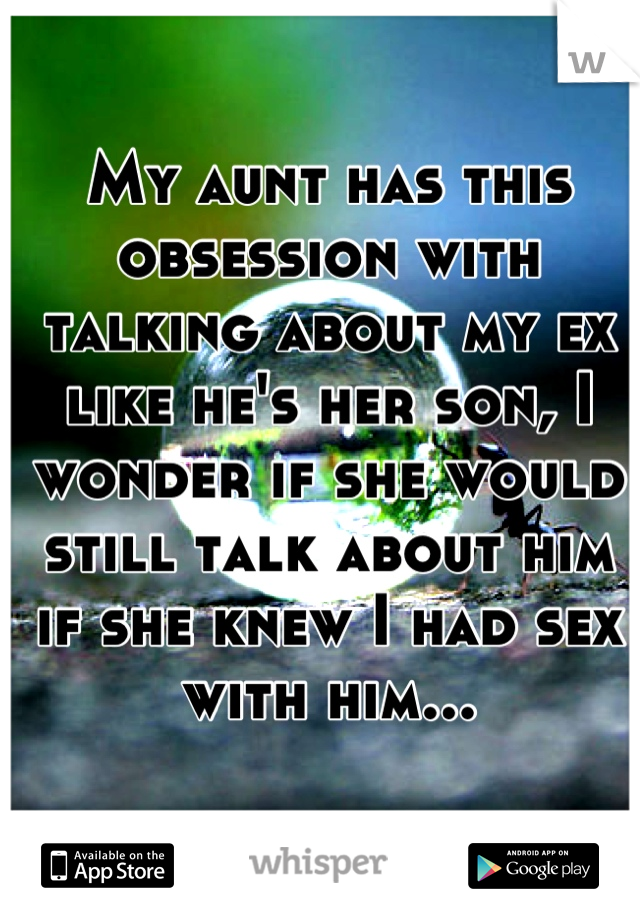 My aunt has this obsession with talking about my ex like he's her son, I wonder if she would still talk about him if she knew I had sex with him...