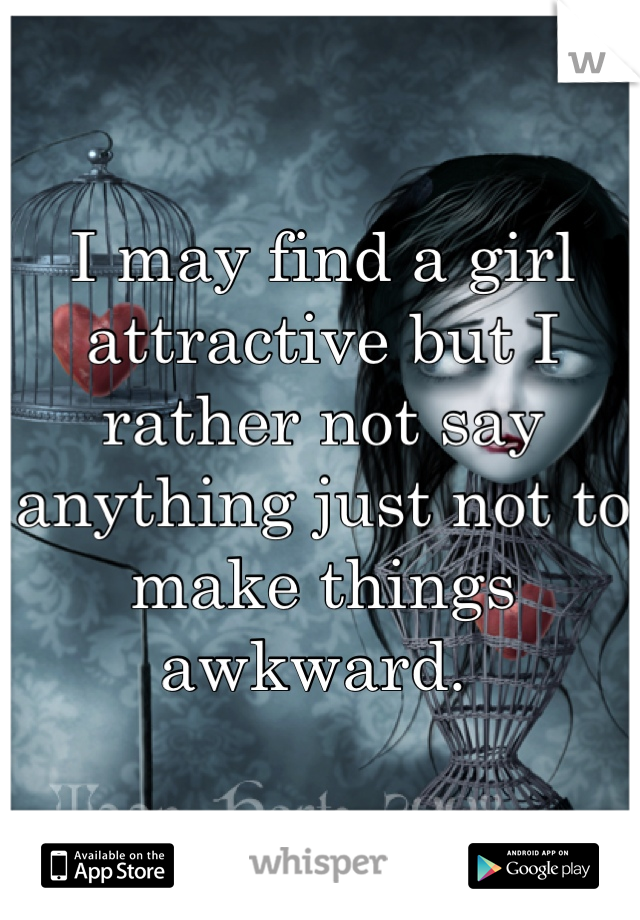 I may find a girl attractive but I rather not say anything just not to make things awkward. 