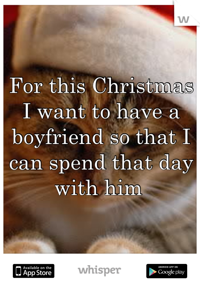 For this Christmas I want to have a boyfriend so that I can spend that day with him 