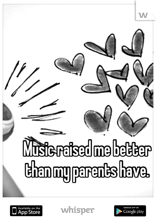 Music raised me better than my parents have.