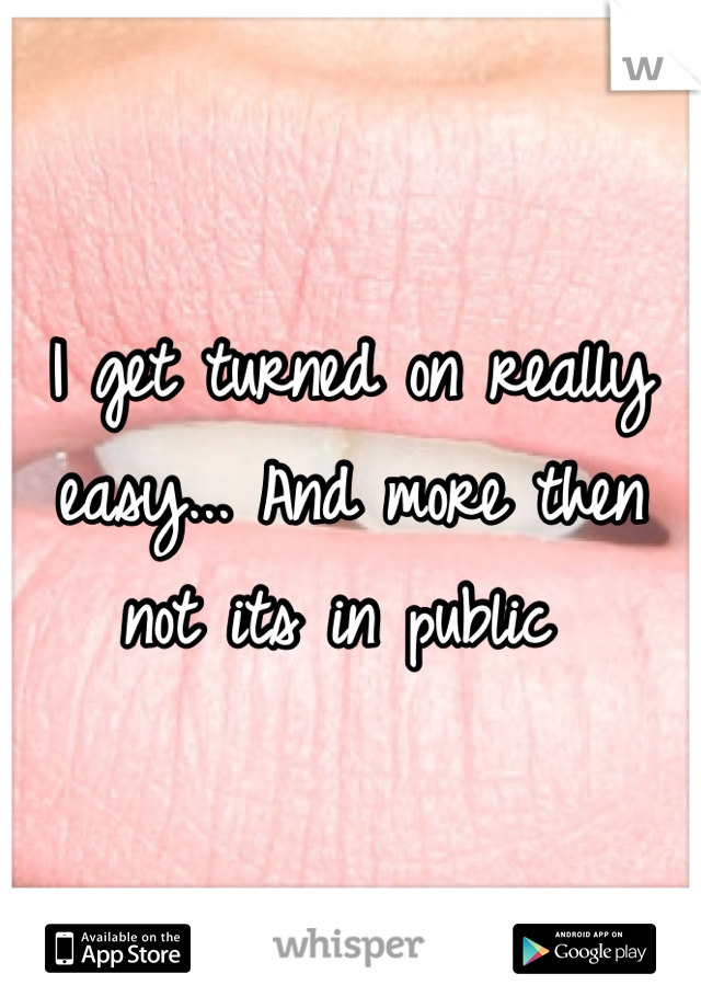 I get turned on really easy... And more then not its in public 