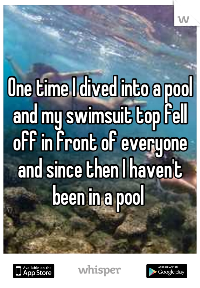 One time I dived into a pool and my swimsuit top fell off in front of everyone and since then I haven't been in a pool 