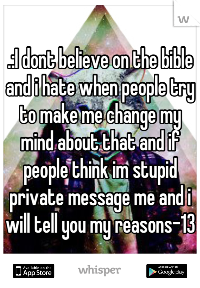 .:I dont believe on the bible and i hate when people try to make me change my mind about that and if people think im stupid private message me and i will tell you my reasons-13