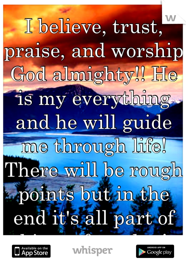 I believe, trust, praise, and worship God almighty!! He is my everything and he will guide me through life! There will be rough points but in the end it's all part of his perfect plan!