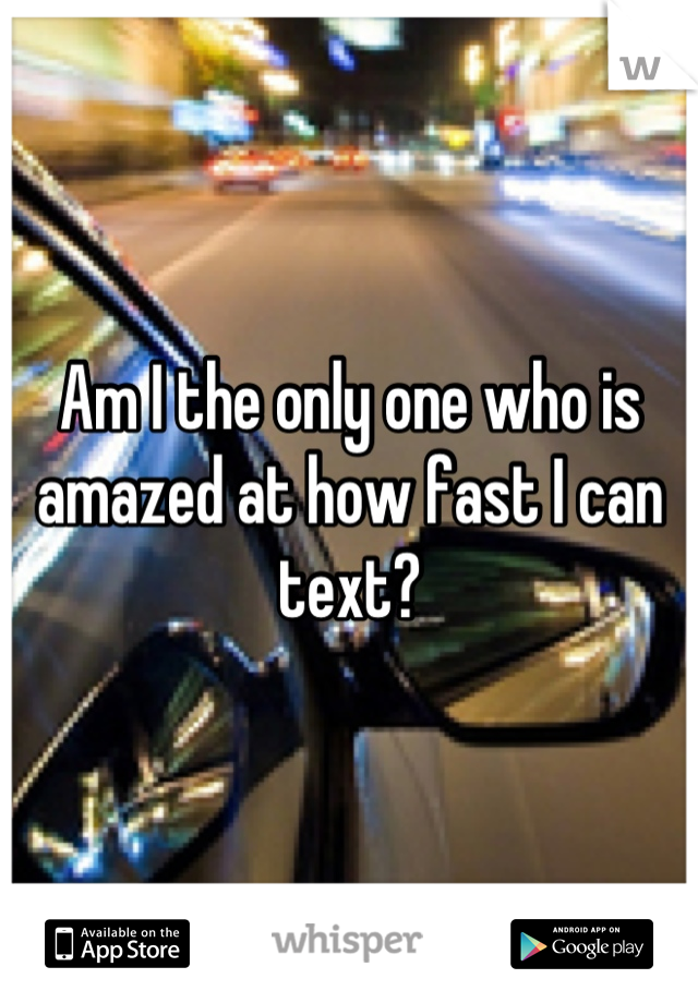 Am I the only one who is amazed at how fast I can text?