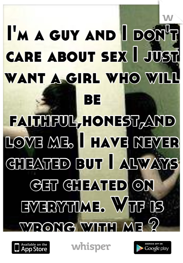 I'm a guy and I don't care about sex I just want a girl who will be faithful,honest,and love me. I have never cheated but I always get cheated on everytime. Wtf is wrong with me ? 