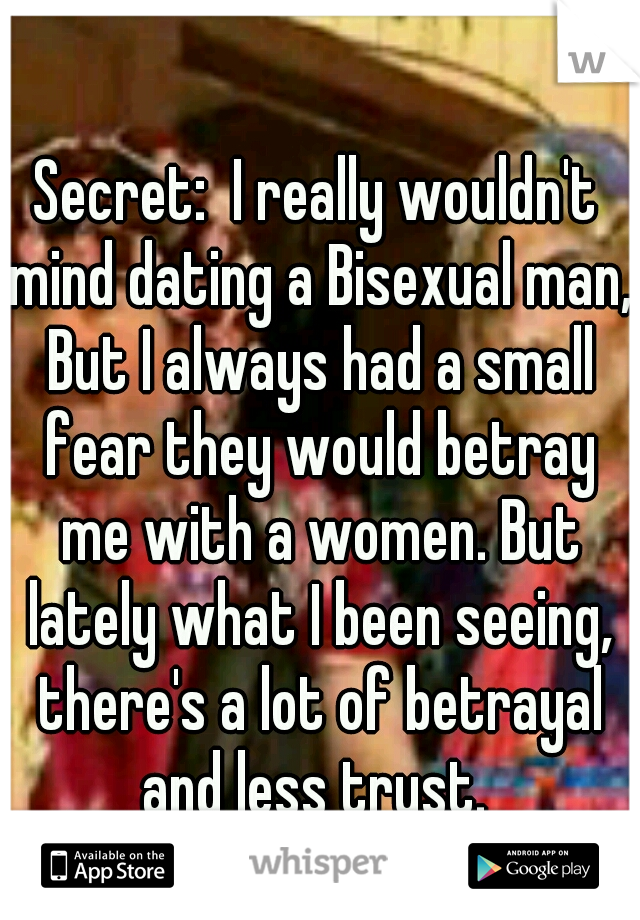 Secret:  I really wouldn't mind dating a Bisexual man, But I always had a small fear they would betray me with a women. But lately what I been seeing, there's a lot of betrayal and less trust. 