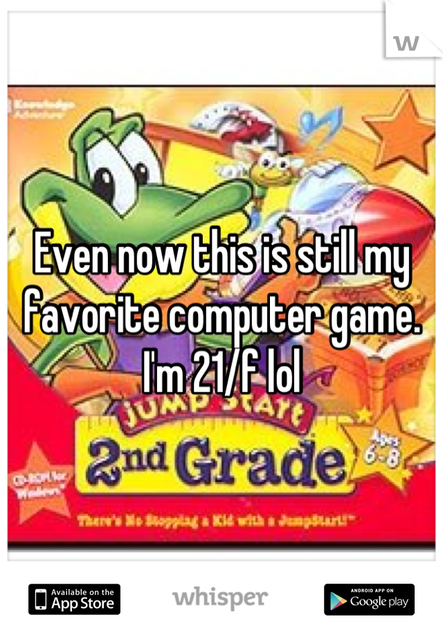 Even now this is still my favorite computer game. I'm 21/f lol