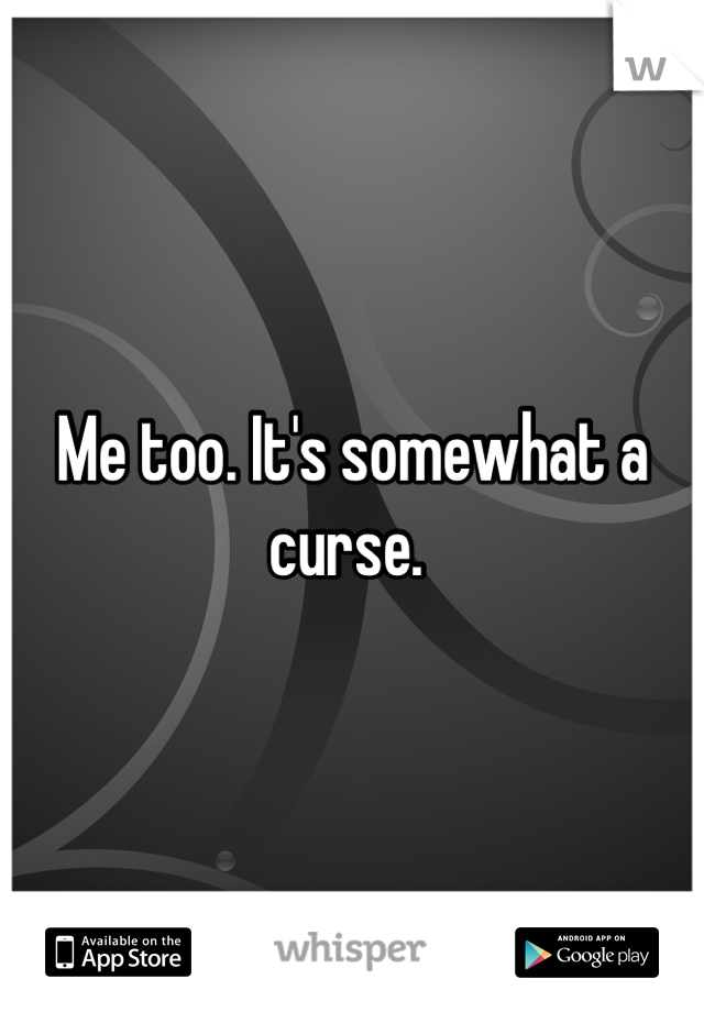 Me too. It's somewhat a curse. 