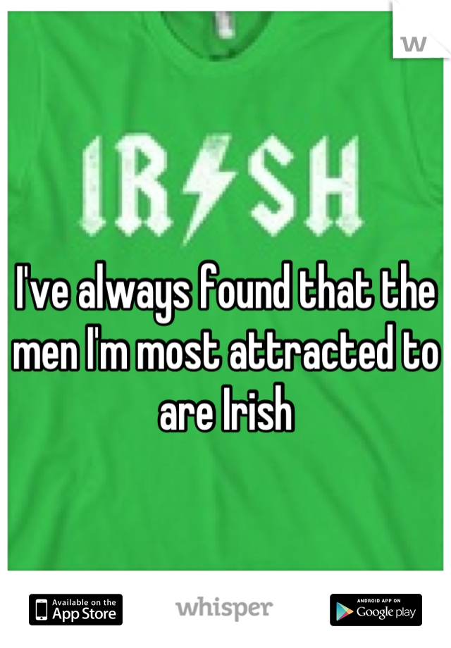 
I've always found that the men I'm most attracted to are Irish