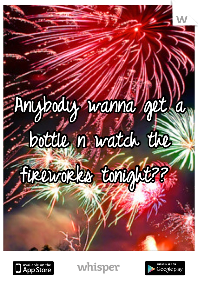 Anybody wanna get a bottle n watch the fireworks tonight?? 