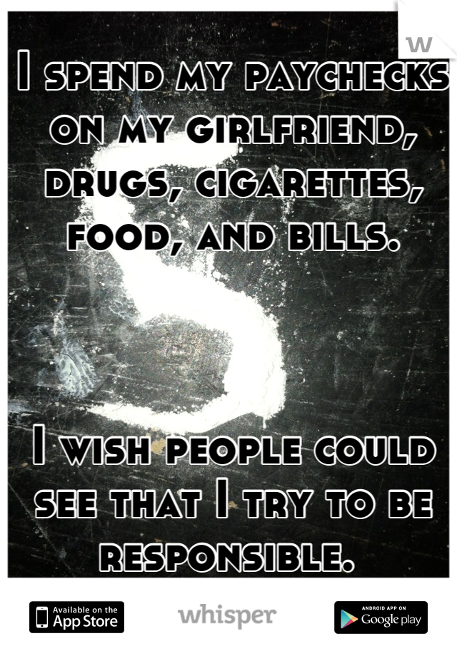 I spend my paychecks on my girlfriend, drugs, cigarettes, food, and bills. 



I wish people could see that I try to be responsible. 