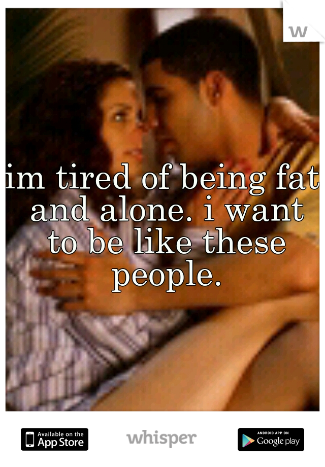 im tired of being fat and alone. i want to be like these people.