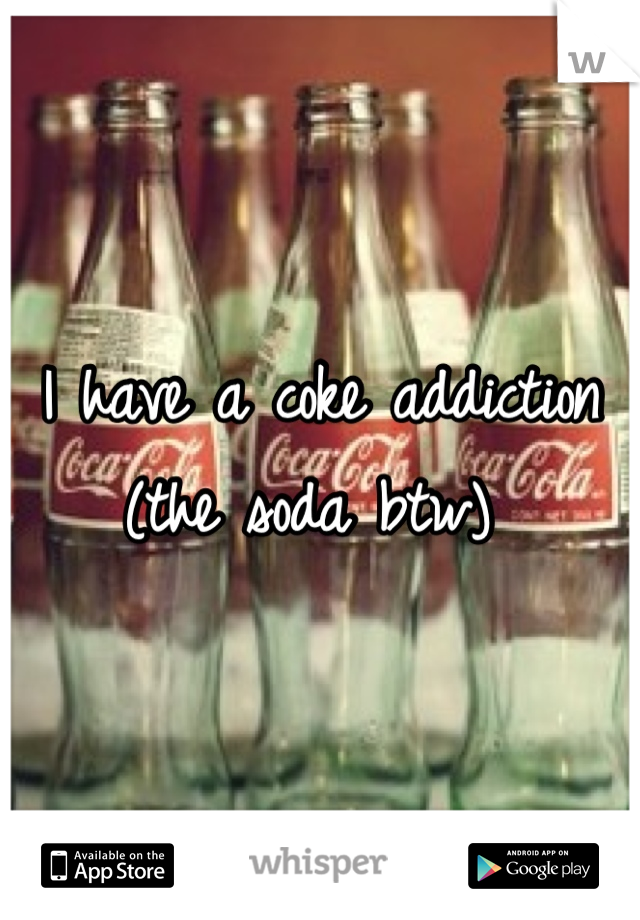 I have a coke addiction (the soda btw) 